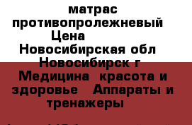 матрас противопролежневый › Цена ­ 3 000 - Новосибирская обл., Новосибирск г. Медицина, красота и здоровье » Аппараты и тренажеры   